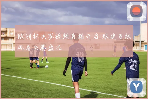 欧洲杯决赛视频直播开启 球迷可线观看决赛盛况