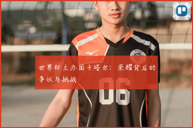 世界杯主办国卡塔尔:荣耀背后的争议与挑战