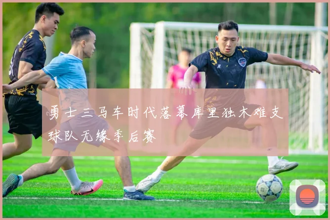 勇士三马车时代落幕库里独木难支球队无缘季后赛