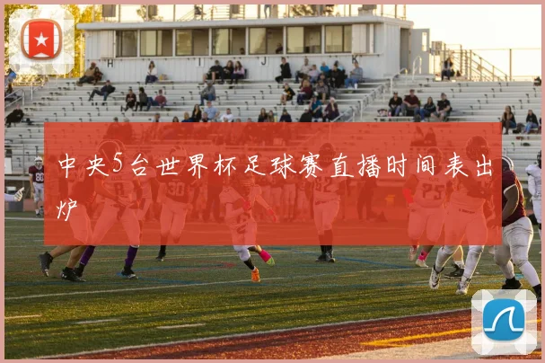 中央5台世界杯足球赛直播时间表出炉