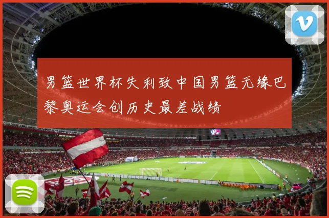 男篮世界杯失利致中国男篮无缘巴黎奥运会创历史最差战绩