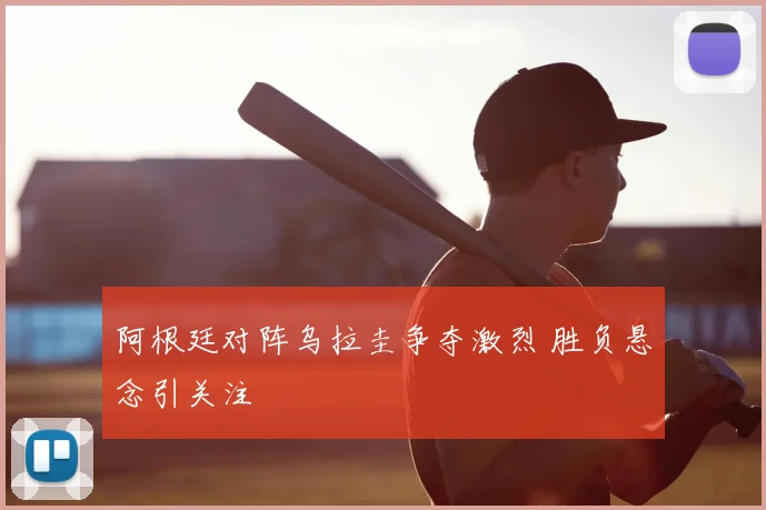阿根廷对阵乌拉圭争夺激烈 胜负悬念引关注