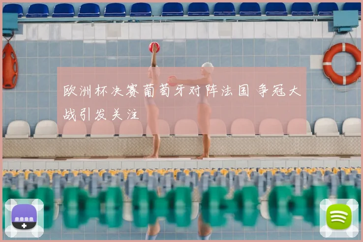 欧洲杯决赛葡萄牙对阵法国 争冠大战引发关注