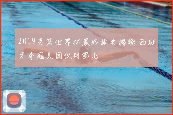 2019男篮世界杯最终排名揭晓 西班牙夺冠美国仅列第七