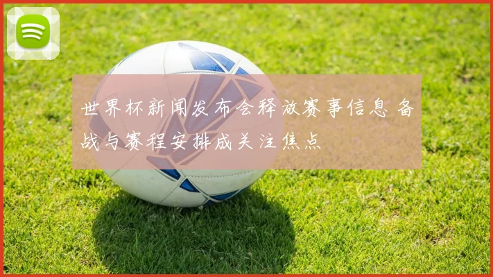 世界杯新闻发布会释放赛事信息 备战与赛程安排成关注焦点