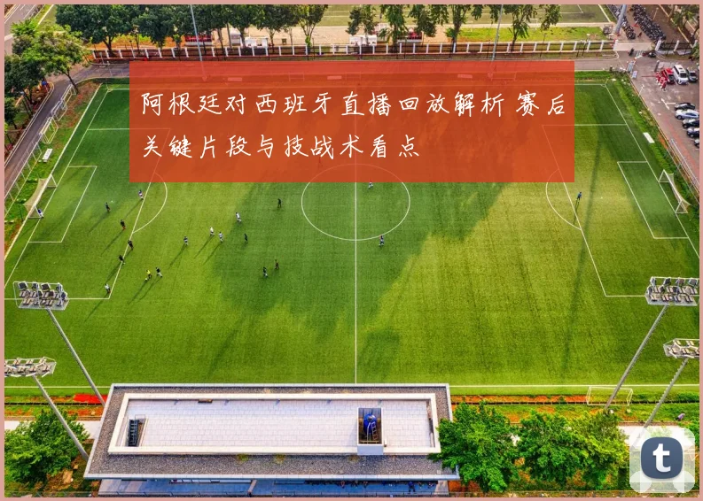 阿根廷对西班牙直播回放解析 赛后关键片段与技战术看点