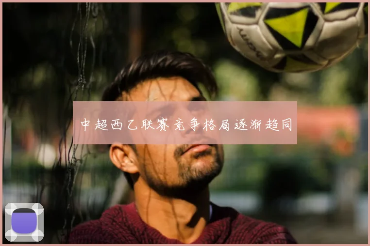 中超西乙联赛竞争格局逐渐趋同