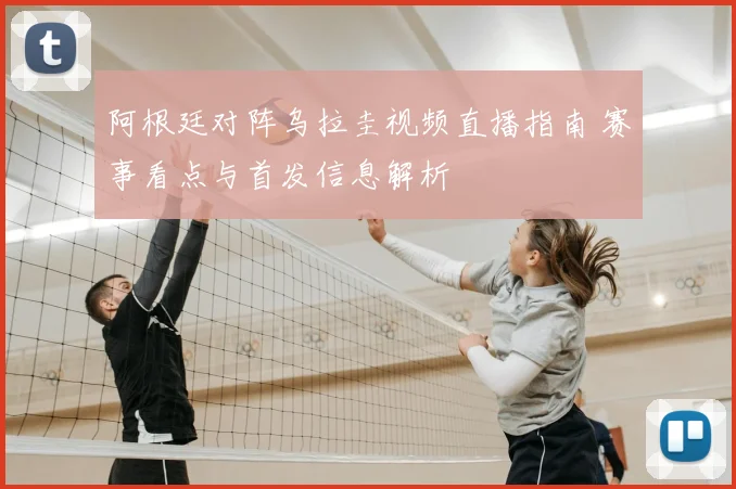 阿根廷对阵乌拉圭视频直播指南 赛事看点与首发信息解析