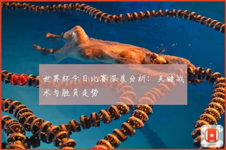 世界杯今日比赛深度分析：关键战术与胜负走势