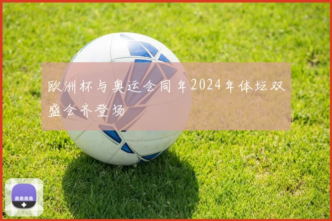 欧洲杯与奥运会同年2024年体坛双盛会齐登场