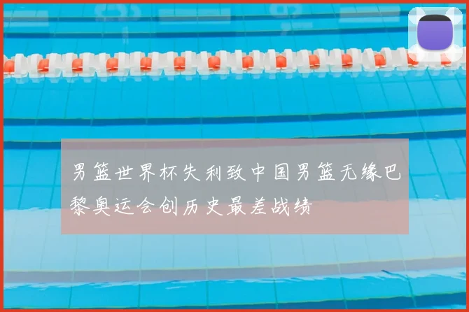 男篮世界杯失利致中国男篮无缘巴黎奥运会创历史最差战绩