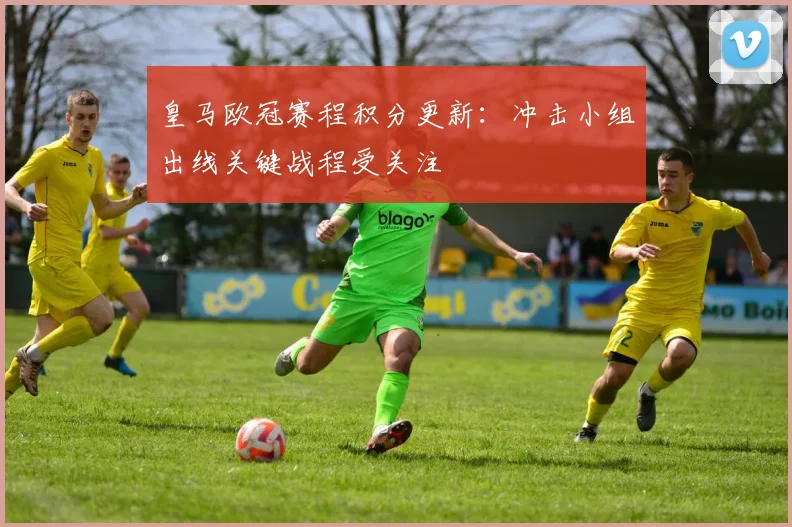 皇马欧冠赛程积分更新：冲击小组出线关键战程受关注