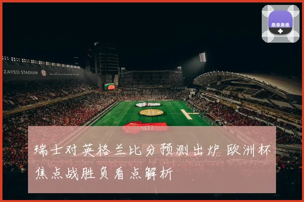 瑞士对英格兰比分预测出炉 欧洲杯焦点战胜负看点解析