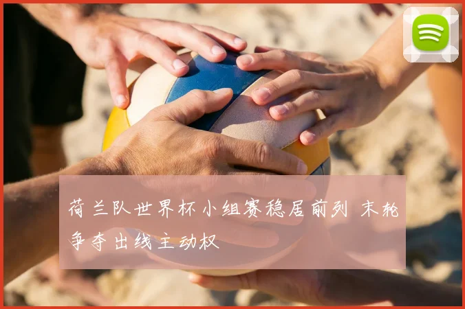 荷兰队世界杯小组赛稳居前列 末轮争夺出线主动权