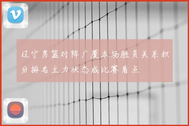 辽宁男篮对阵广厦本场胜负关系积分排名主力状态成比赛看点