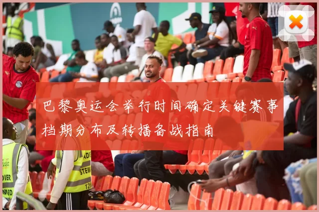 巴黎奥运会举行时间确定关键赛事档期分布及转播备战指南