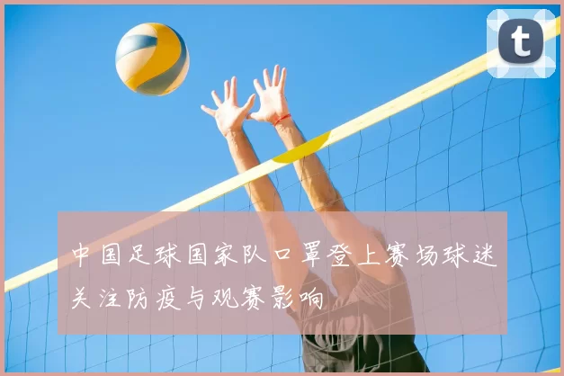 中国足球国家队口罩登上赛场球迷关注防疫与观赛影响