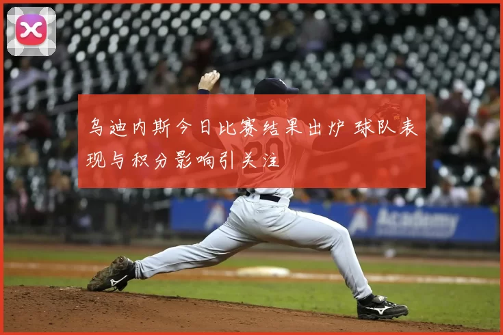 乌迪内斯今日比赛结果出炉 球队表现与积分影响引关注