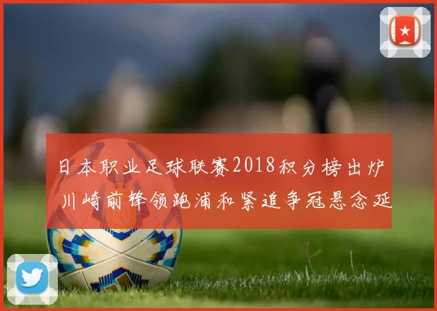 日本职业足球联赛2018积分榜出炉 川崎前锋领跑浦和紧追争冠悬念延续