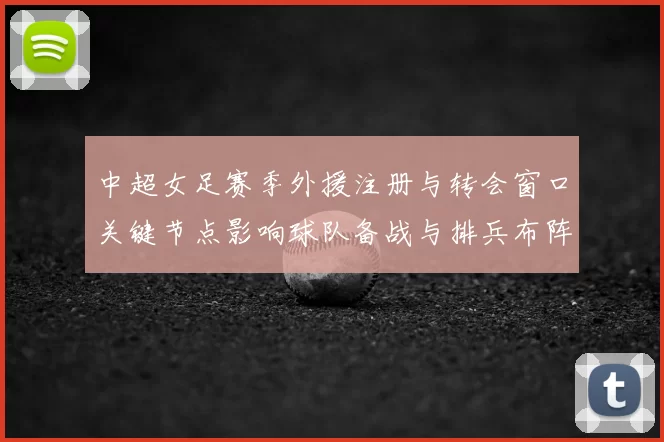 中超女足赛季外援注册与转会窗口关键节点影响球队备战与排兵布阵