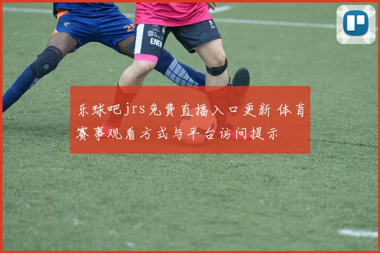 乐球吧jrs免费直播入口更新 体育赛事观看方式与平台访问提示