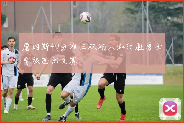 詹姆斯40分准三双湖人加时胜勇士晋级西部决赛