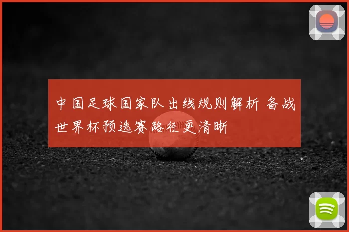 中国足球国家队出线规则解析 备战世界杯预选赛路径更清晰