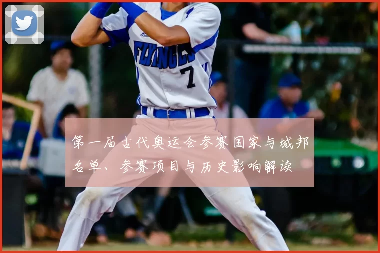 第一届古代奥运会参赛国家与城邦名单、参赛项目与历史影响解读