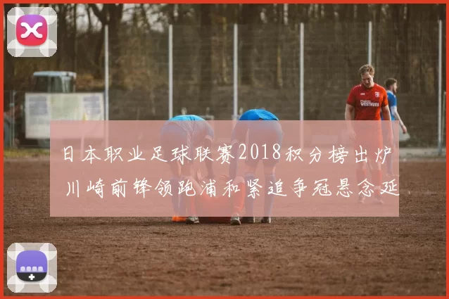 日本职业足球联赛2018积分榜出炉 川崎前锋领跑浦和紧追争冠悬念延续