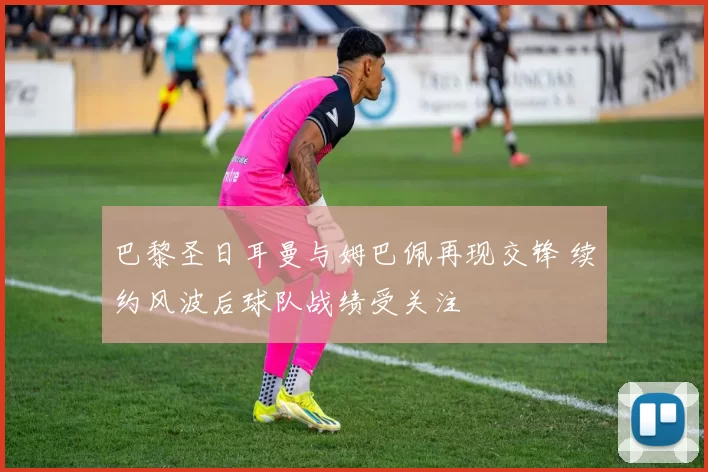 巴黎圣日耳曼与姆巴佩再现交锋 续约风波后球队战绩受关注