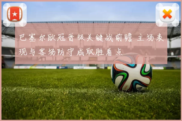 巴塞尔欧冠晋级关键战前瞻 主场表现与客场防守成取胜看点