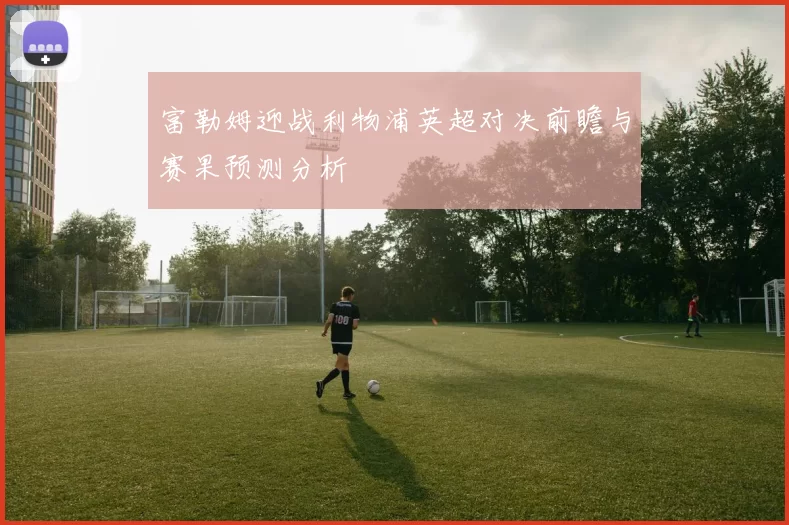 富勒姆迎战利物浦英超对决前瞻与赛果预测分析