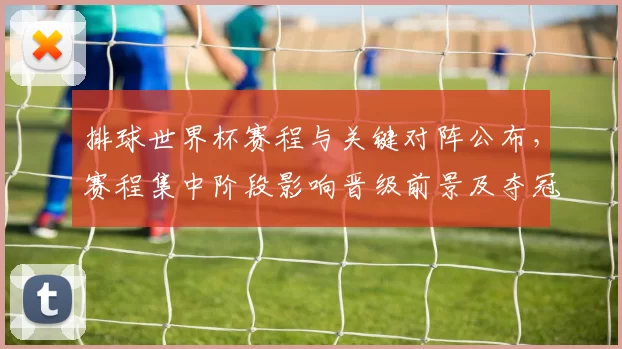 排球世界杯赛程与关键对阵公布，赛程集中阶段影响晋级前景及夺冠形势