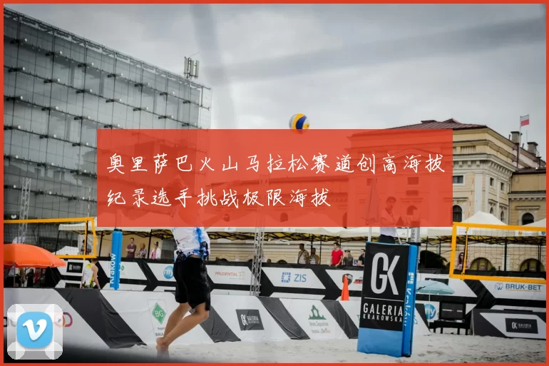 奥里萨巴火山马拉松赛道创高海拔纪录选手挑战极限海拔