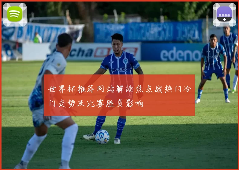 世界杯推荐网站解读焦点战热门冷门走势及比赛胜负影响