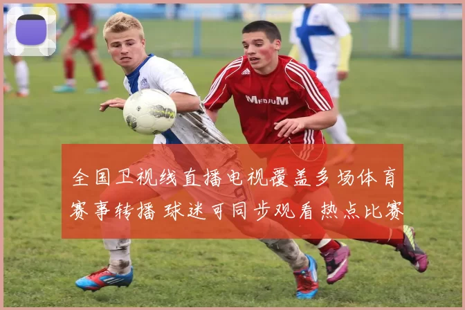 全国卫视线直播电视覆盖多场体育赛事转播 球迷可同步观看热点比赛直播