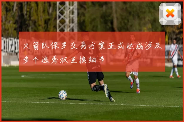 火箭队保罗交易方案正式达成涉及多个选秀权互换细节