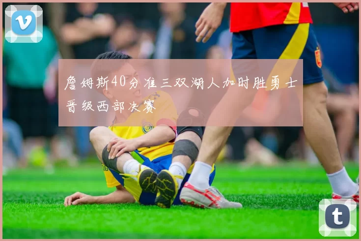 詹姆斯40分准三双湖人加时胜勇士晋级西部决赛