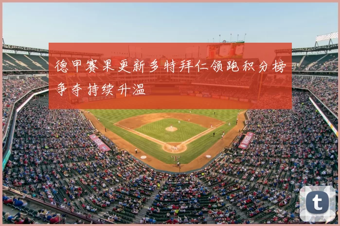 德甲赛果更新多特拜仁领跑积分榜争夺持续升温