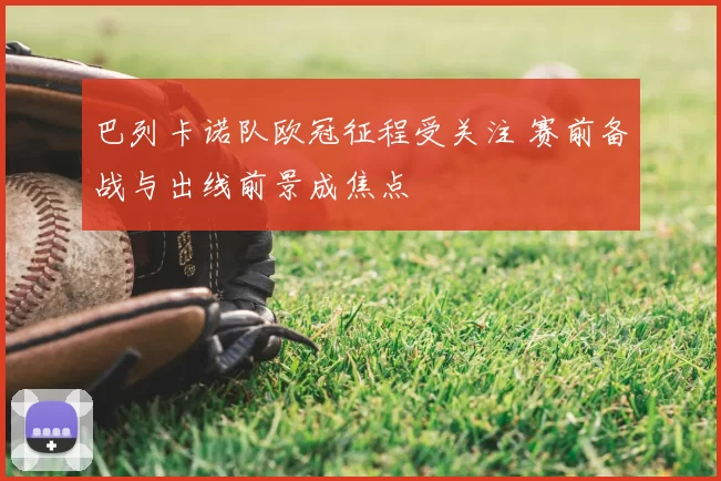 巴列卡诺队欧冠征程受关注 赛前备战与出线前景成焦点