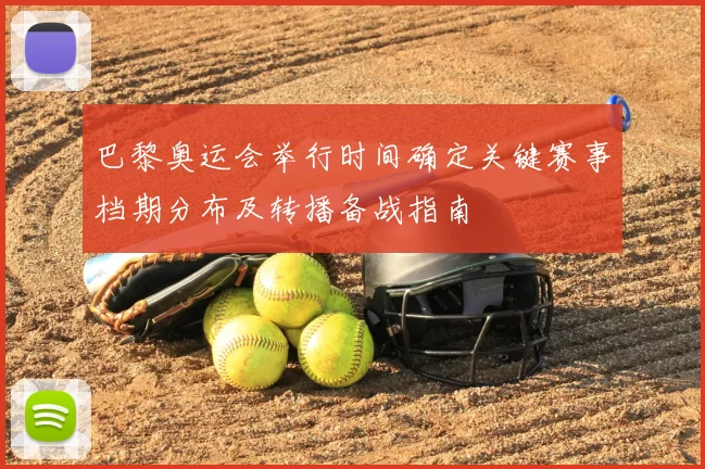 巴黎奥运会举行时间确定关键赛事档期分布及转播备战指南