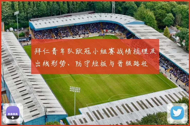 拜仁青年队欧冠小组赛战绩梳理及出线形势、防守短板与晋级路径