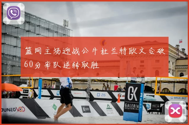 篮网主场迎战公牛杜兰特欧文合砍60分率队逆转取胜