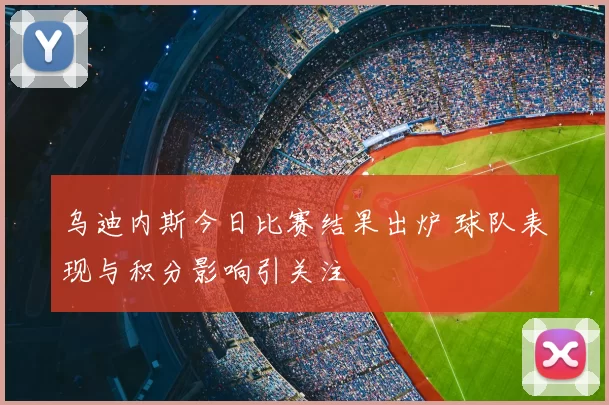 乌迪内斯今日比赛结果出炉 球队表现与积分影响引关注