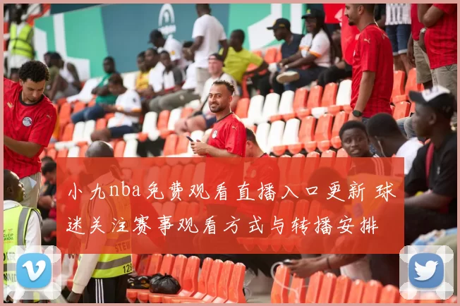 小九nba免费观看直播入口更新 球迷关注赛事观看方式与转播安排