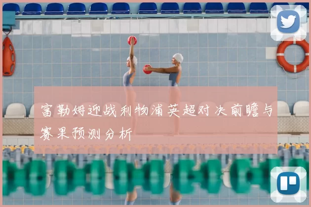 富勒姆迎战利物浦英超对决前瞻与赛果预测分析