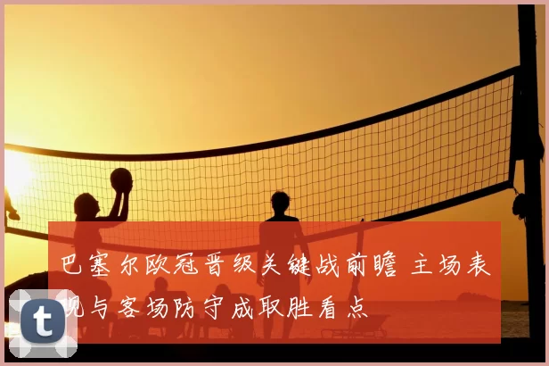 巴塞尔欧冠晋级关键战前瞻 主场表现与客场防守成取胜看点