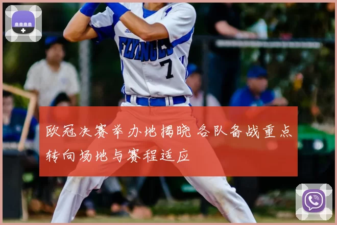 欧冠决赛举办地揭晓 各队备战重点转向场地与赛程适应