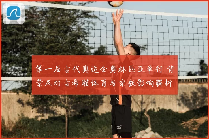 第一届古代奥运会奥林匹亚举行 背景及对古希腊体育与宗教影响解析