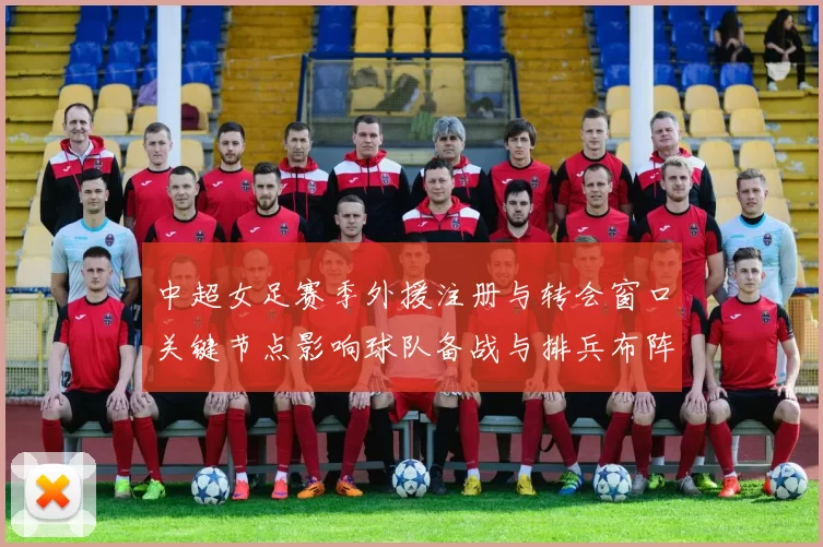 中超女足赛季外援注册与转会窗口关键节点影响球队备战与排兵布阵